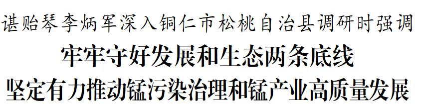 諶貽琴李炳軍深入銅仁市松桃自治縣調研時強調：牢牢守好發(fā)展和生態(tài)兩條底線 堅定有力推動錳污染治理和錳產業(yè)高質量發(fā)展
